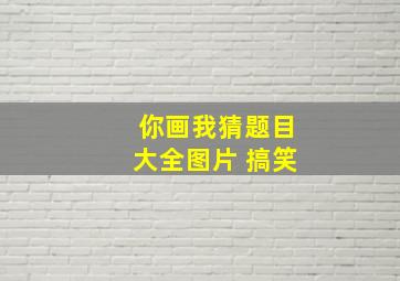 你画我猜题目大全图片 搞笑